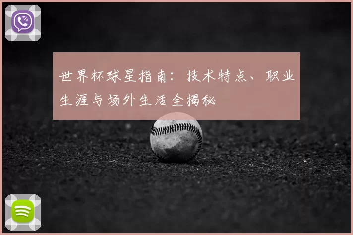 世界杯球星指南：技术特点、职业生涯与场外生活全揭秘