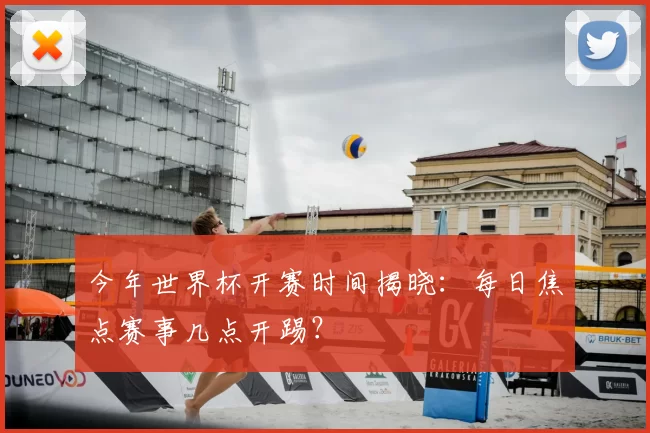今年世界杯开赛时间揭晓:每日焦点赛事几点开踢?