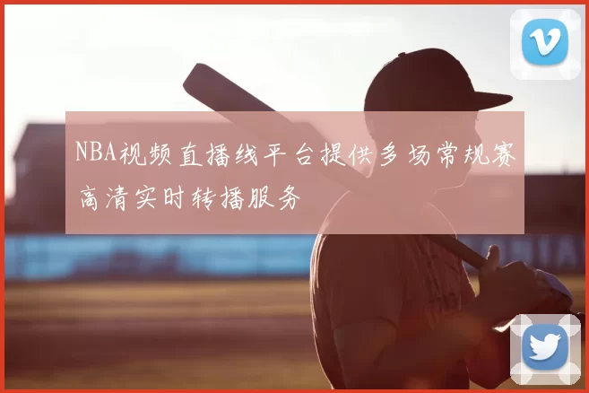 NBA视频直播线平台提供多场常规赛高清实时转播服务