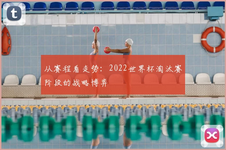 从赛程看走势：2022世界杯淘汰赛阶段的战略博弈