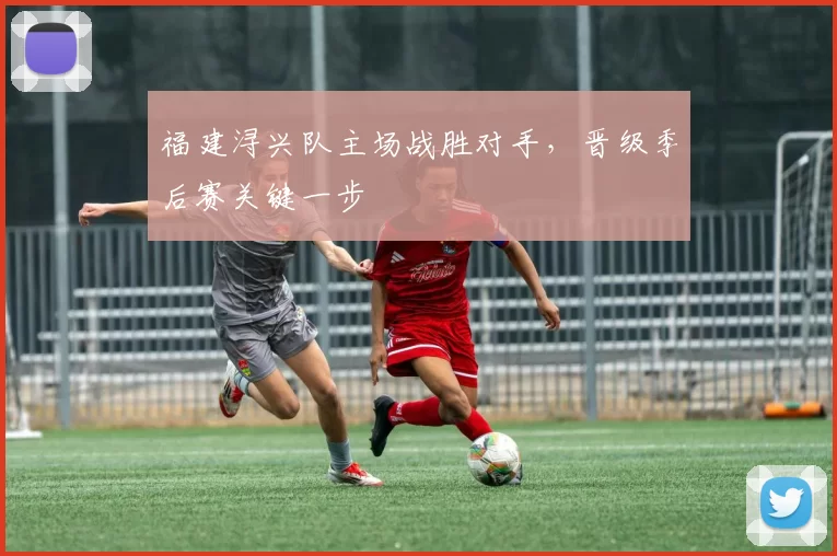福建浔兴队主场战胜对手,晋级季后赛关键一步