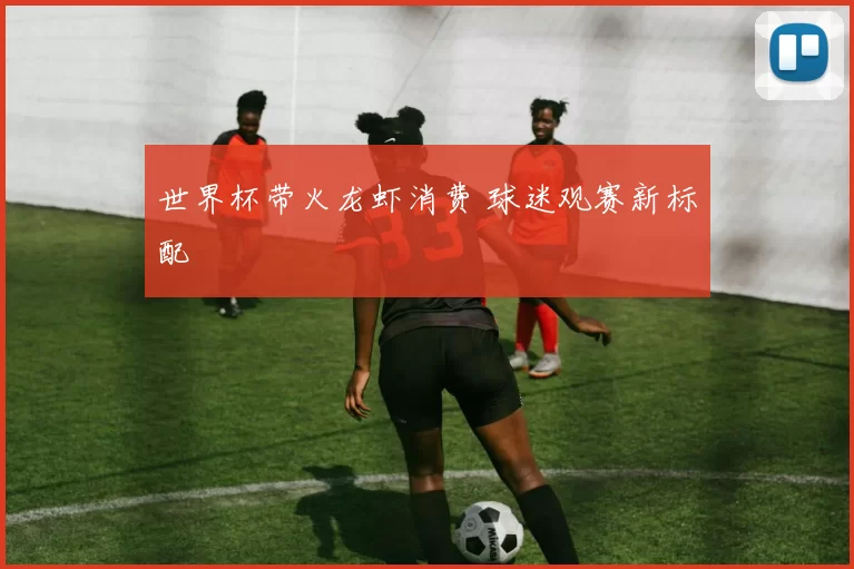 世界杯带火龙虾消费 球迷观赛新标配