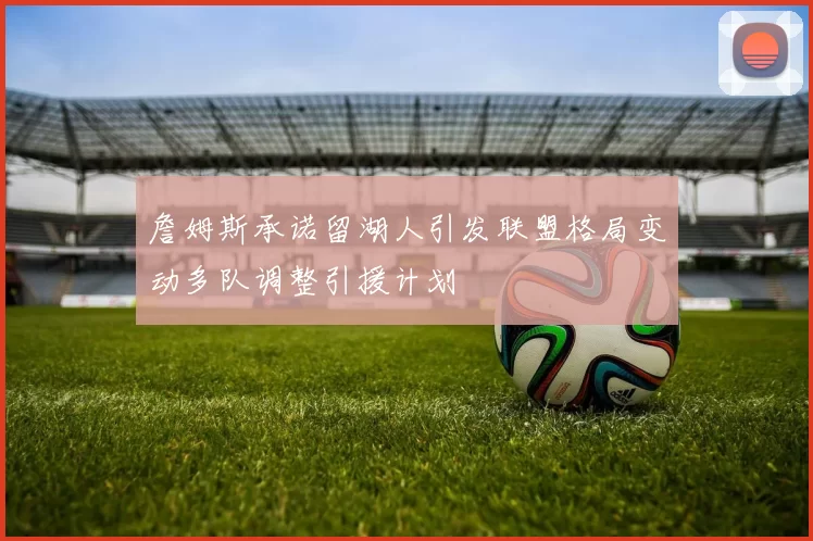 詹姆斯承诺留湖人引发联盟格局变动多队调整引援计划