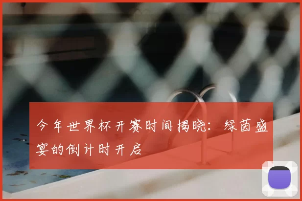 今年世界杯开赛时间揭晓：绿茵盛宴的倒计时开启