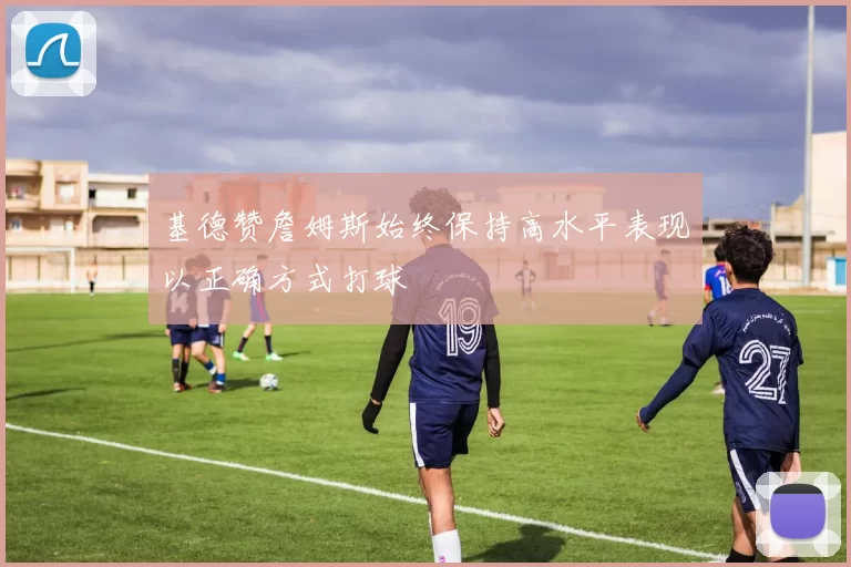 基德赞詹姆斯始终保持高水平表现以正确方式打球