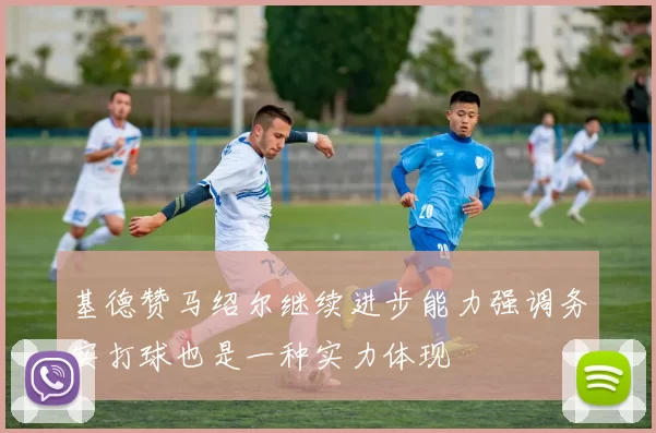 基德赞马绍尔继续进步能力强调务实打球也是一种实力体现