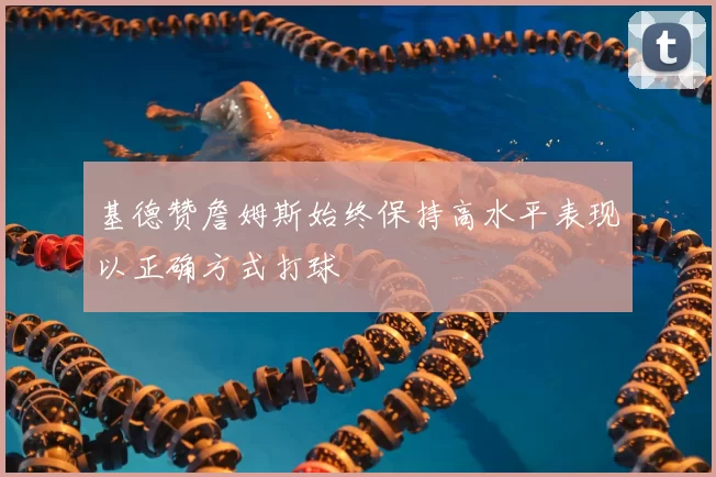 基德赞詹姆斯始终保持高水平表现以正确方式打球